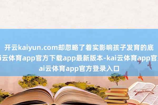 开云kaiyun.com却忽略了着实影响孩子发育的底层逻辑-kai云体育app官方下载app最新版本-kai云体育app官方登录入口