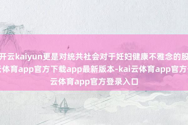 开云kaiyun更是对统共社会对于妊妇健康不雅念的股东-kai云体育app官方下载app最新版本-kai云体育app官方登录入口