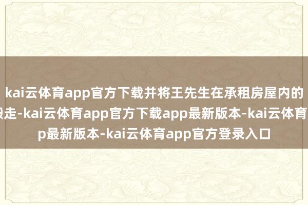 kai云体育app官方下载并将王先生在承租房屋内的盘算步调及物品搬走-kai云体育app官方下载app最新版本-kai云体育app官方登录入口
