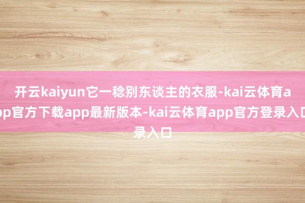开云kaiyun它一稔别东谈主的衣服-kai云体育app官方下载app最新版本-kai云体育app官方登录入口