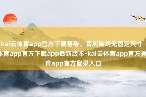 kai云体育app官方下载窑砖、青灰砖均无固定尺寸-kai云体育app官方下载app最新版本-kai云体育app官方登录入口
