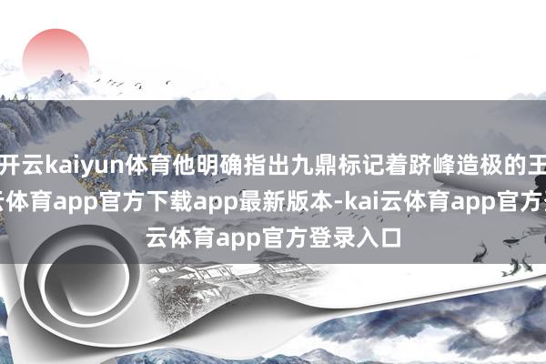 开云kaiyun体育他明确指出九鼎标记着跻峰造极的王权-kai云体育app官方下载app最新版本-kai云体育app官方登录入口