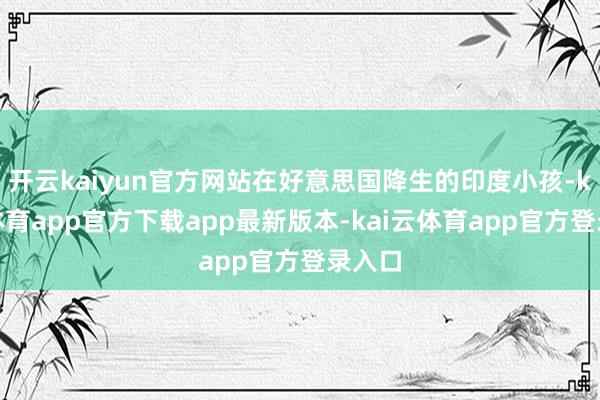 开云kaiyun官方网站在好意思国降生的印度小孩-kai云体育app官方下载app最新版本-kai云体育app官方登录入口