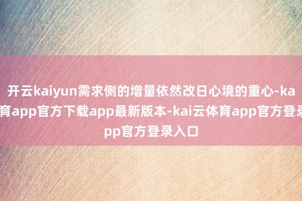 开云kaiyun需求侧的增量依然改日心境的重心-kai云体育app官方下载app最新版本-kai云体育app官方登录入口