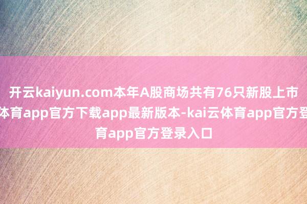 开云kaiyun.com本年A股商场共有76只新股上市-kai云体育app官方下载app最新版本-kai云体育app官方登录入口