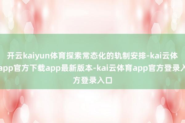 开云kaiyun体育探索常态化的轨制安排-kai云体育app官方下载app最新版本-kai云体育app官方登录入口