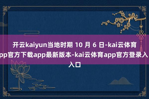 开云kaiyun当地时期 10 月 6 日-kai云体育app官方下载app最新版本-kai云体育app官方登录入口