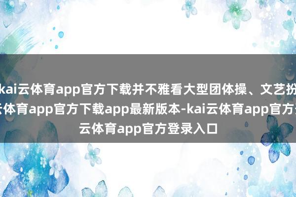 kai云体育app官方下载并不雅看大型团体操、文艺扮演-kai云体育app官方下载app最新版本-kai云体育app官方登录入口