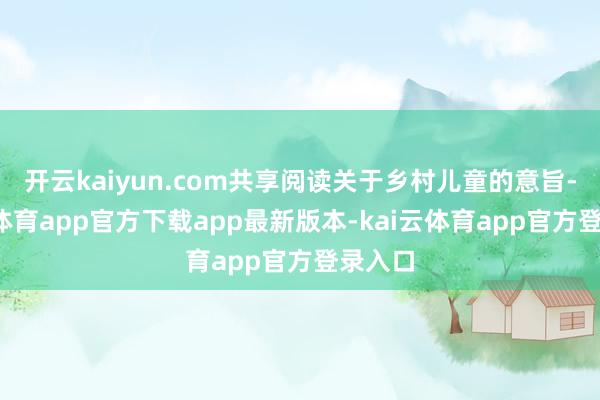 开云kaiyun.com共享阅读关于乡村儿童的意旨-kai云体育app官方下载app最新版本-kai云体育app官方登录入口