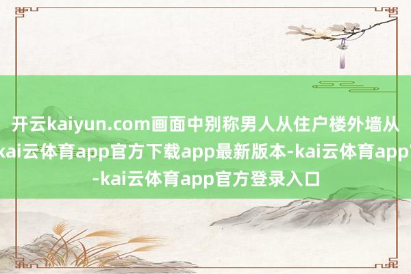 开云kaiyun.com画面中别称男人从住户楼外墙从上至下攀爬-kai云体育app官方下载app最新版本-kai云体育app官方登录入口