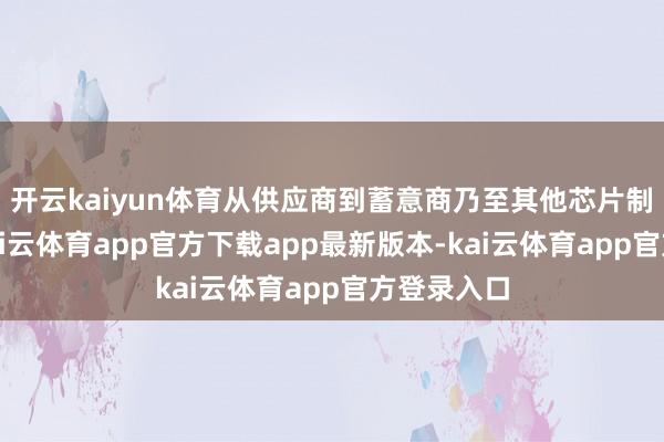 开云kaiyun体育从供应商到蓄意商乃至其他芯片制造公司-kai云体育app官方下载app最新版本-kai云体育app官方登录入口