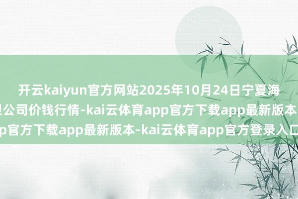 开云kaiyun官方网站2025年10月24日宁夏海吉星海外农居品物流有限公司价钱行情-kai云体育app官方下载app最新版本-kai云体育app官方登录入口