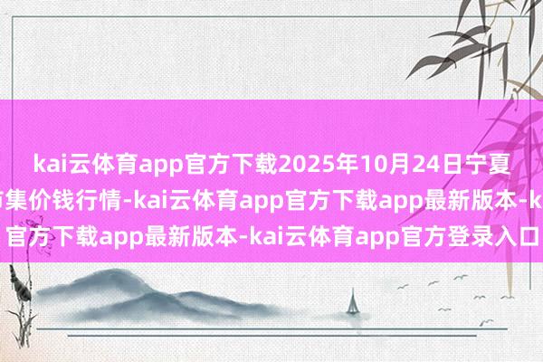 kai云体育app官方下载2025年10月24日宁夏四季鲜农居品空洞批发市集价钱行情-kai云体育app官方下载app最新版本-kai云体育app官方登录入口