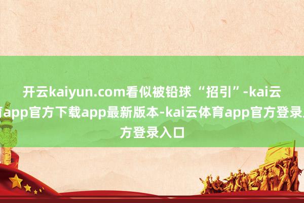 开云kaiyun.com看似被铅球 “招引”-kai云体育app官方下载app最新版本-kai云体育app官方登录入口