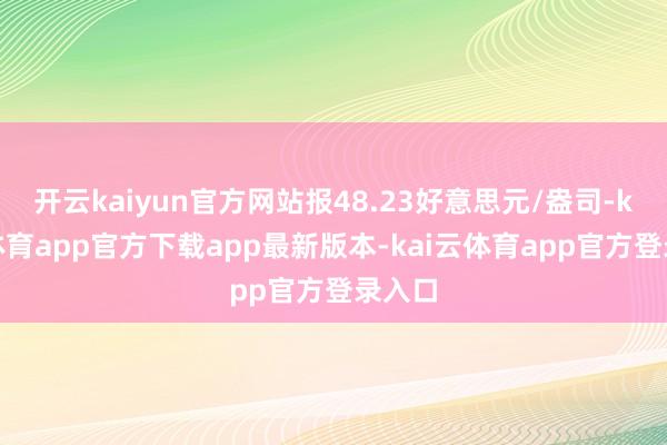 开云kaiyun官方网站报48.23好意思元/盎司-kai云体育app官方下载app最新版本-kai云体育app官方登录入口