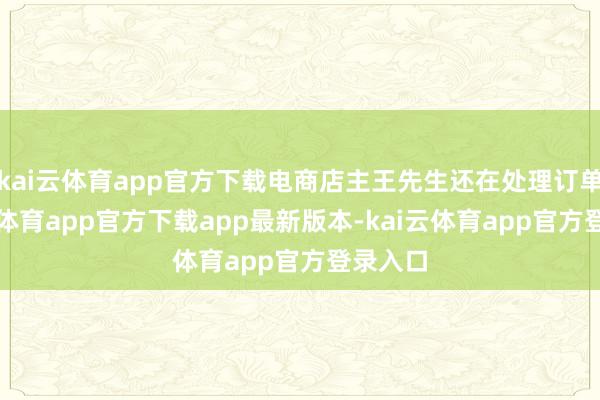 kai云体育app官方下载电商店主王先生还在处理订单-kai云体育app官方下载app最新版本-kai云体育app官方登录入口