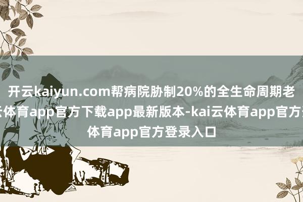 开云kaiyun.com帮病院胁制20%的全生命周期老本-kai云体育app官方下载app最新版本-kai云体育app官方登录入口