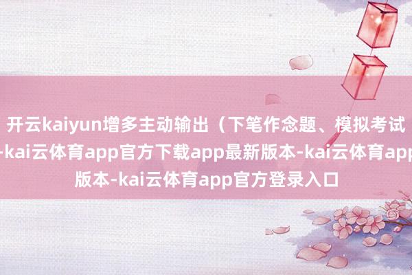开云kaiyun增多主动输出（下笔作念题、模拟考试、背诵默写）-kai云体育app官方下载app最新版本-kai云体育app官方登录入口