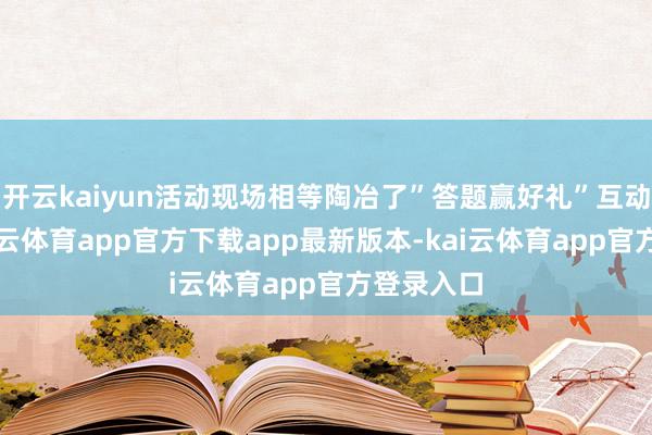 开云kaiyun活动现场相等陶冶了”答题赢好礼”互动形势-kai云体育app官方下载app最新版本-kai云体育app官方登录入口