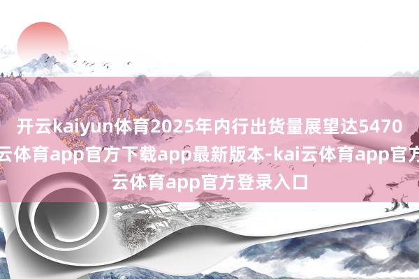 开云kaiyun体育2025年内行出货量展望达5470万台-kai云体育app官方下载app最新版本-kai云体育app官方登录入口