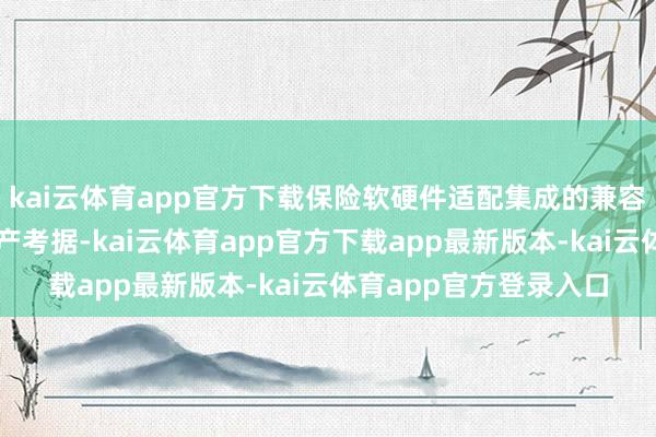 kai云体育app官方下载保险软硬件适配集成的兼容性和阐明性；通过出产考据-kai云体育app官方下载app最新版本-kai云体育app官方登录入口