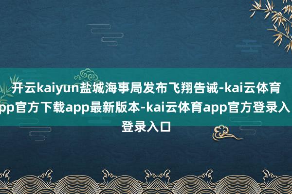 开云kaiyun盐城海事局发布飞翔告诫-kai云体育app官方下载app最新版本-kai云体育app官方登录入口