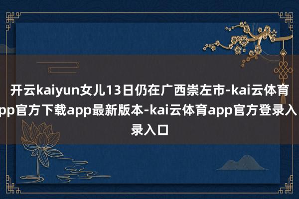 开云kaiyun女儿13日仍在广西崇左市-kai云体育app官方下载app最新版本-kai云体育app官方登录入口