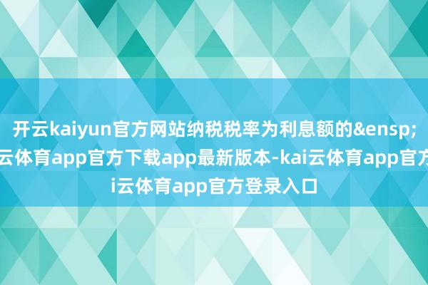 开云kaiyun官方网站纳税税率为利息额的&ensp;20%-kai云体育app官方下载app最新版本-kai云体育app官方登录入口