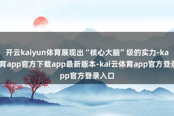 开云kaiyun体育展现出“核心大脑”级的实力-kai云体育app官方下载app最新版本-kai云体育app官方登录入口