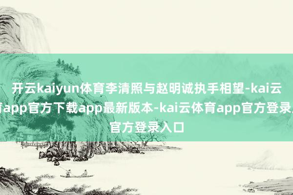 开云kaiyun体育李清照与赵明诚执手相望-kai云体育app官方下载app最新版本-kai云体育app官方登录入口