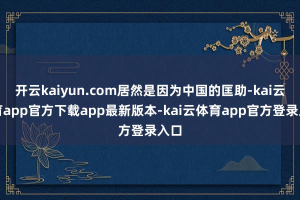 开云kaiyun.com居然是因为中国的匡助-kai云体育app官方下载app最新版本-kai云体育app官方登录入口