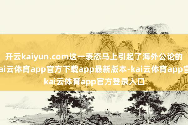 开云kaiyun.com这一表态马上引起了海外公论的普通情绪-kai云体育app官方下载app最新版本-kai云体育app官方登录入口