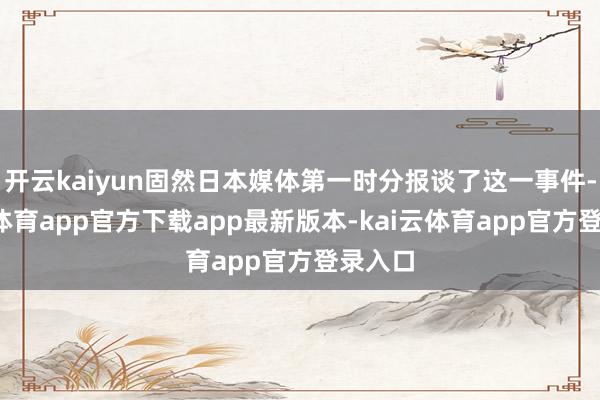 开云kaiyun固然日本媒体第一时分报谈了这一事件-kai云体育app官方下载app最新版本-kai云体育app官方登录入口