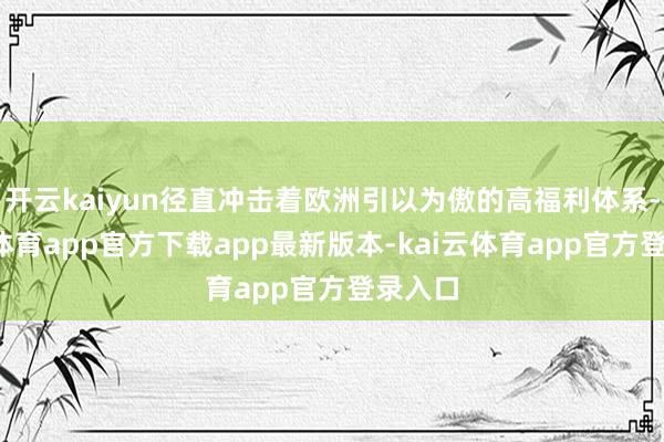 开云kaiyun径直冲击着欧洲引以为傲的高福利体系-kai云体育app官方下载app最新版本-kai云体育app官方登录入口