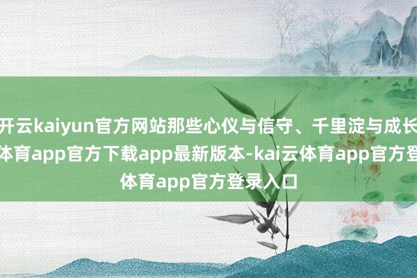开云kaiyun官方网站那些心仪与信守、千里淀与成长-kai云体育app官方下载app最新版本-kai云体育app官方登录入口
