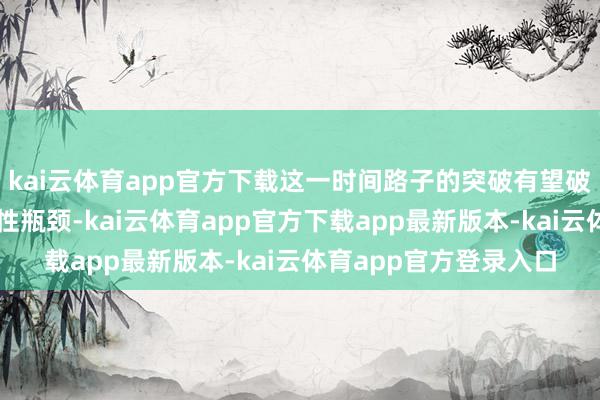 kai云体育app官方下载这一时间路子的突破有望破解行业低碳转型的共性瓶颈-kai云体育app官方下载app最新版本-kai云体育app官方登录入口