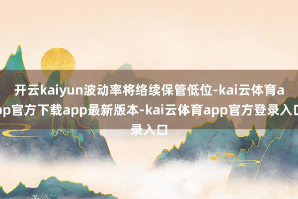 开云kaiyun波动率将络续保管低位-kai云体育app官方下载app最新版本-kai云体育app官方登录入口