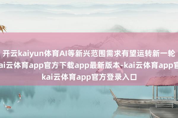 开云kaiyun体育AI等新兴范围需求有望运转新一轮商品周期-kai云体育app官方下载app最新版本-kai云体育app官方登录入口