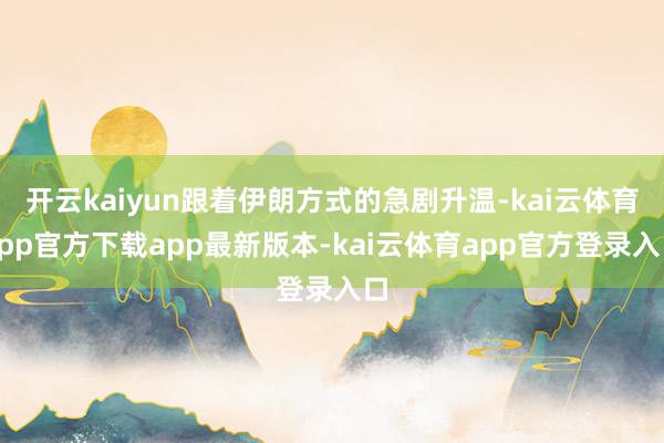 开云kaiyun跟着伊朗方式的急剧升温-kai云体育app官方下载app最新版本-kai云体育app官方登录入口