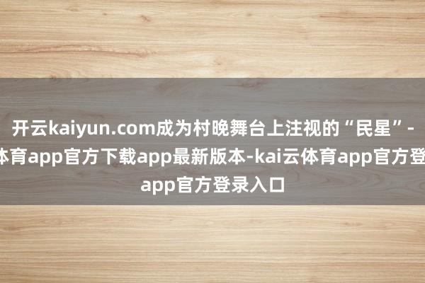 开云kaiyun.com成为村晚舞台上注视的“民星”-kai云体育app官方下载app最新版本-kai云体育app官方登录入口