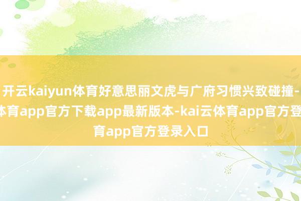 开云kaiyun体育好意思丽文虎与广府习惯兴致碰撞-kai云体育app官方下载app最新版本-kai云体育app官方登录入口