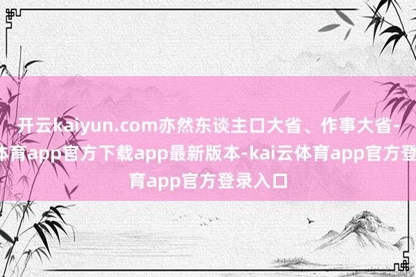 开云kaiyun.com亦然东谈主口大省、作事大省-kai云体育app官方下载app最新版本-kai云体育app官方登录入口
